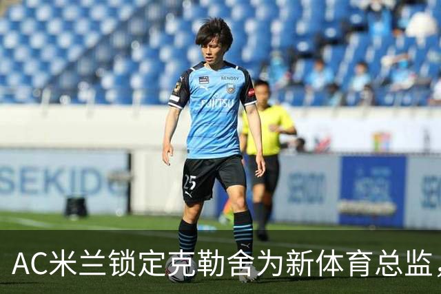 AC米兰锁定克勒舍为新体育总监，谈判或将加速推进